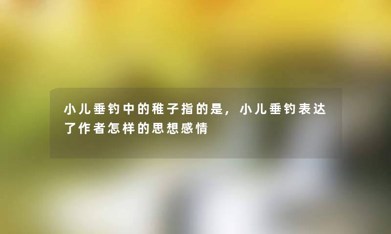 小儿垂钓中的稚子指的是,小儿垂钓表达了怎样的思想感情 小儿垂钓中的稚子指的是,小儿垂钓表达了怎样的思想感情