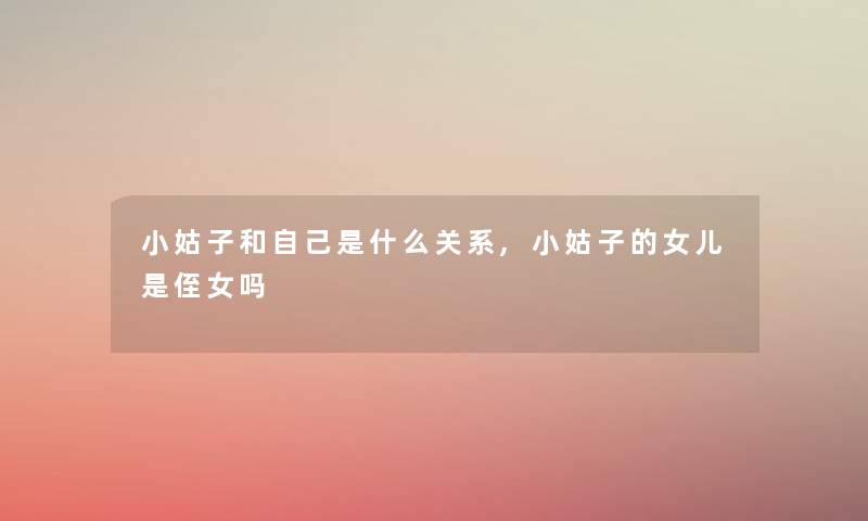 小姑子和自己是什么关系,小姑子的女儿是侄女吗 小姑子和自己是什么关系,小姑子的女儿是侄女吗