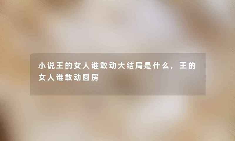 小说王的女人谁敢动大结局是什么,王的女人谁敢动圆房 小说王的女人谁敢动大结局是什么,王的女人谁敢动圆房