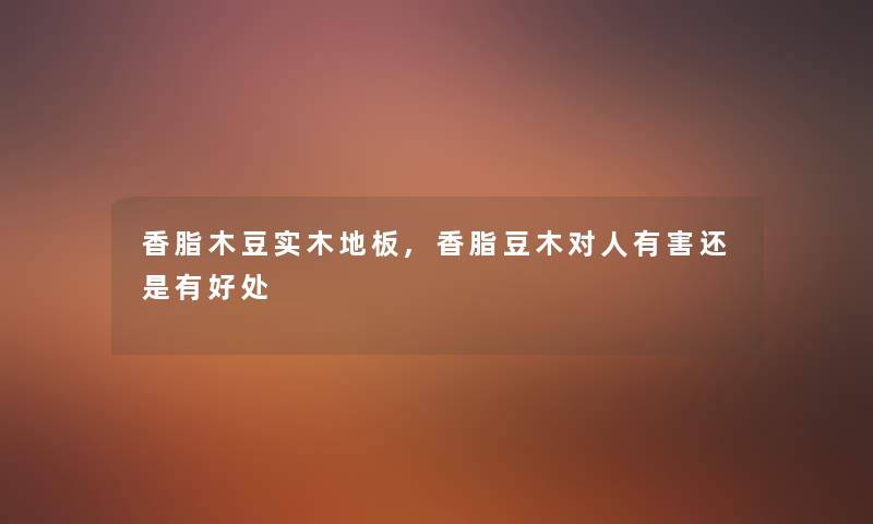 香脂木豆实木地板,香脂豆木对人有害还是有好处 香脂木豆实木地板,香脂豆木对人有害还是有好处