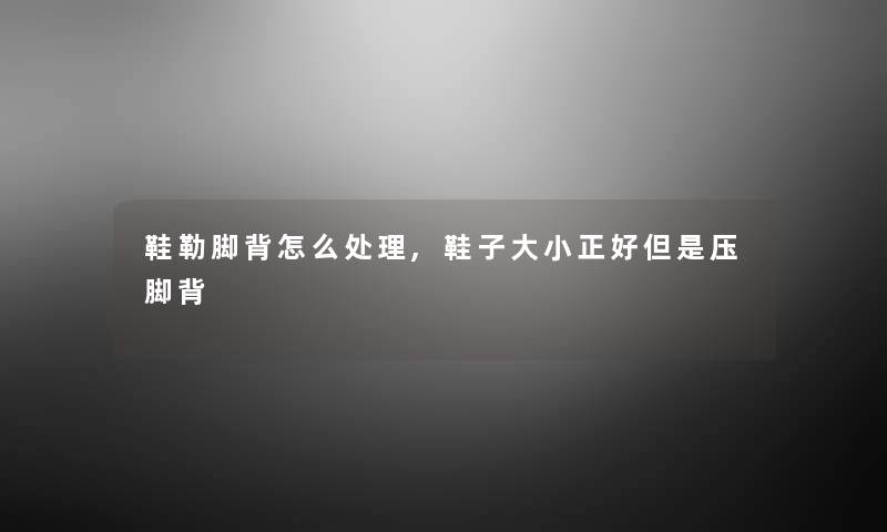 鞋勒脚背怎么处理,鞋子大小正好但是压脚背 鞋勒脚背怎么处理,鞋子大小正好但是压脚背