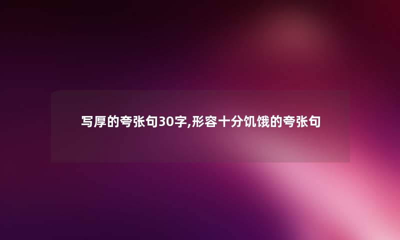 写厚的夸张句30字,形容十分饥饿的夸张句 写厚的夸张句30字,形容十分饥饿的夸张句
