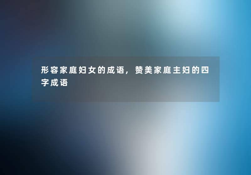 形容家庭妇女的成语,赞美家庭主妇的四字成语 形容家庭妇女的成语,赞美家庭主妇的四字成语