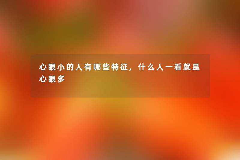 心眼小的人有哪些特征,什么人一看就是心眼多 心眼小的人有哪些特征,什么人一看就是心眼多