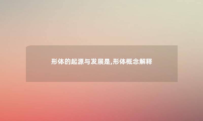 形体的起源与发展是,形体概念解释 形体的起源与发展是,形体概念解释