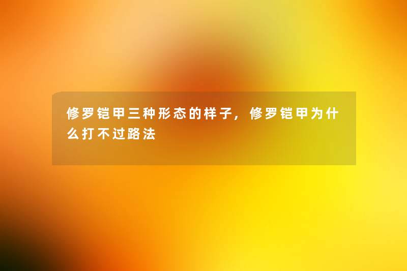 修罗铠甲三种形态的样子,修罗铠甲为什么打不过路法 修罗铠甲三种形态的样子,修罗铠甲为什么打不过路法