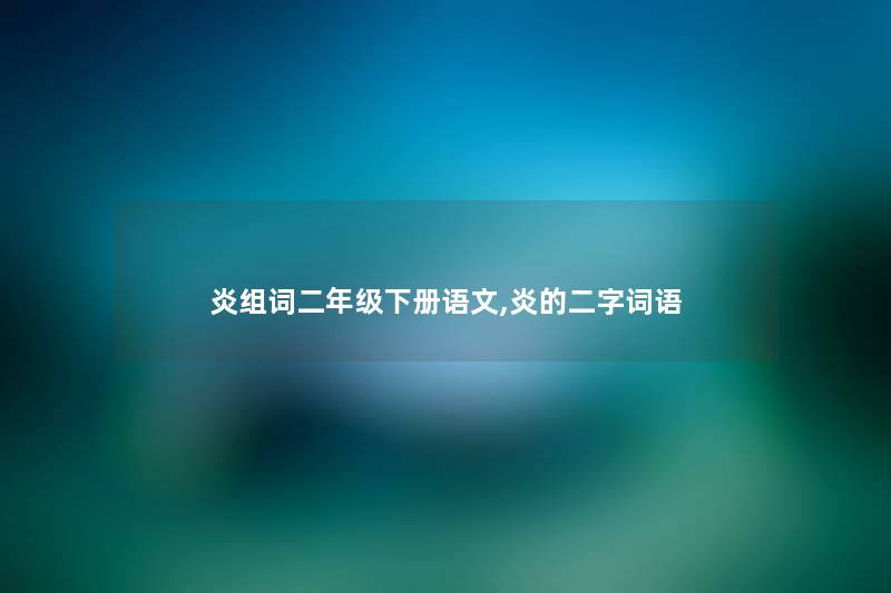 炎组词二年级下册语文,炎的二字词语 炎组词二年级下册语文,炎的二字词语