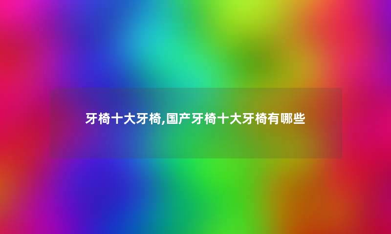 牙椅一些牙椅,国产牙椅一些牙椅有哪些 牙椅一些牙椅,国产牙椅一些牙椅有哪些
