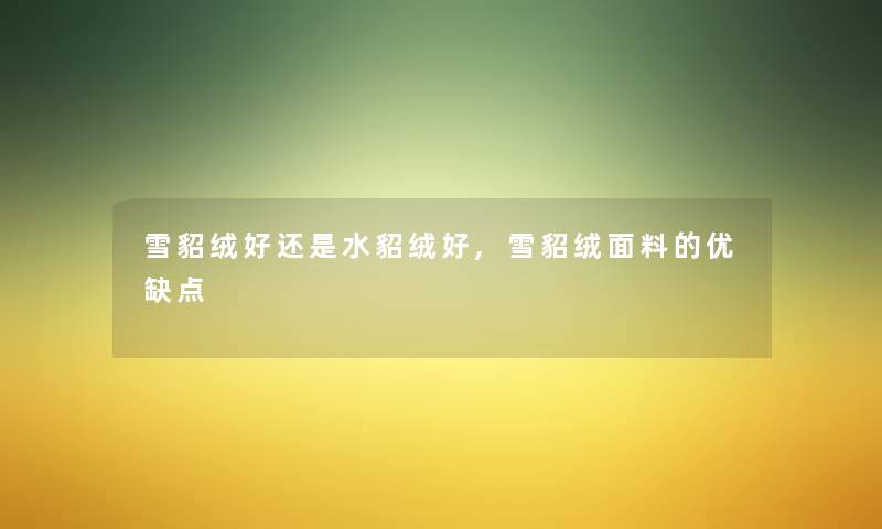 雪貂绒好还是水貂绒好,雪貂绒面料的优缺点 雪貂绒好还是水貂绒好,雪貂绒面料的优缺点