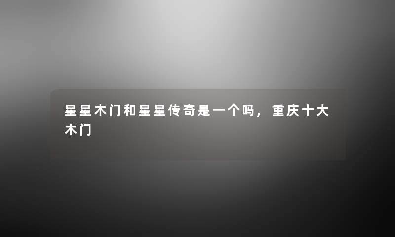 星星木门和星星传奇是一个吗,重庆一些木门 星星木门和星星传奇是一个吗,重庆一些木门