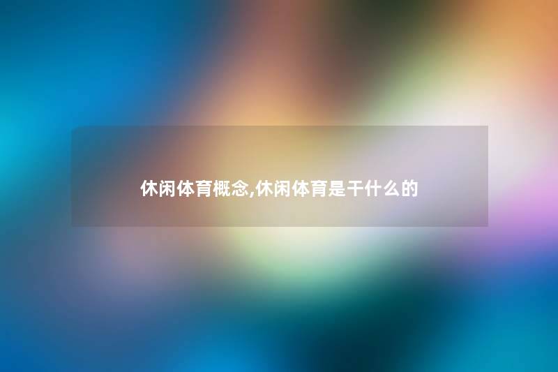 休闲体育概念,休闲体育是干什么的 休闲体育概念,休闲体育是干什么的