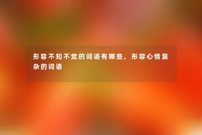 形容不知不觉的词语有哪些,形容心情复杂的词语 形容不知不觉的词语有哪些,形容心情复杂的词语