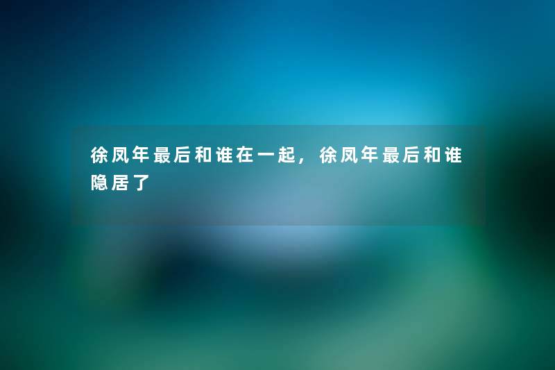 徐凤年这里要说和谁在一起,徐凤年这里要说和谁隐居了 徐凤年这里要说和谁在一起,徐凤年这里要说和谁隐居了