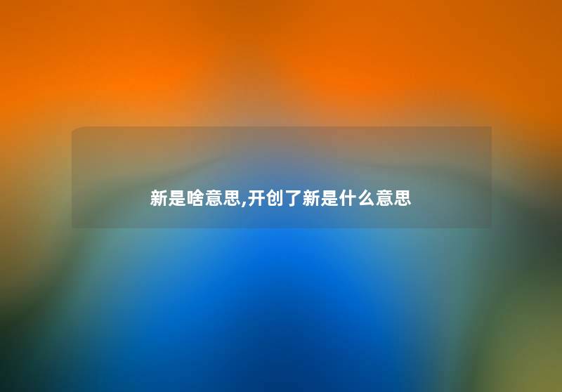 新是啥意思,开创了新是什么意思 新是啥意思,开创了新是什么意思