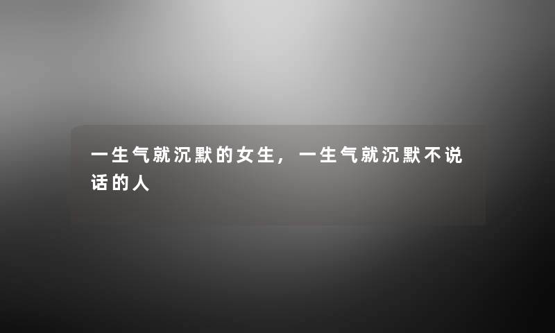 一生气就沉默的女生,一生气就沉默不说话的人 一生气就沉默的女生,一生气就沉默不说话的人
