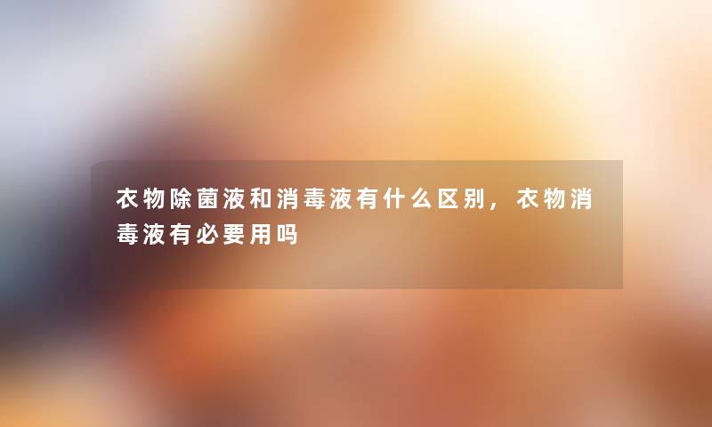 衣物除菌液和消毒液有什么区别,衣物消毒液有必要用吗 衣物除菌液和消毒液有什么区别,衣物消毒液有必要用吗