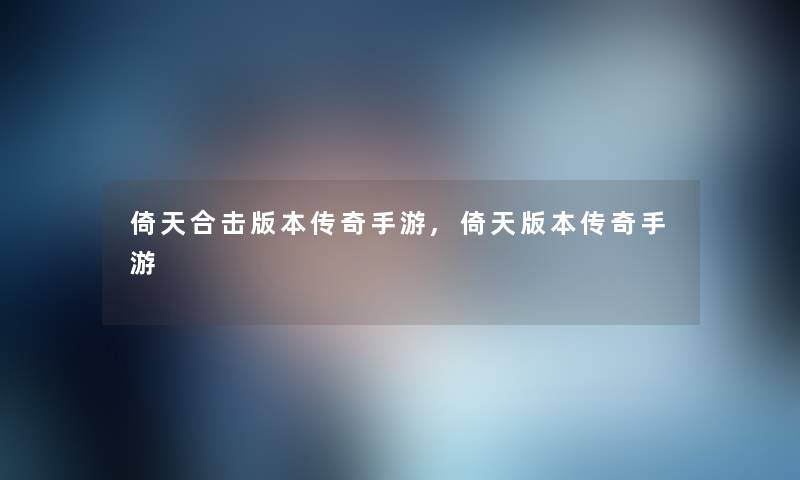 倚天合击版本传奇手游,倚天版本传奇手游 倚天合击版本传奇手游,倚天版本传奇手游