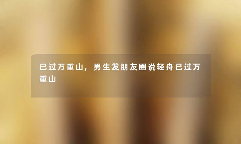 已过万重山,男生发朋友圈说轻舟已过万重山 已过万重山,男生发朋友圈说轻舟已过万重山