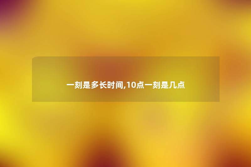 一刻是多长时间,10点一刻是几点 一刻是多长时间,10点一刻是几点