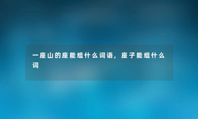 一座山的座能组什么词语,座子能组什么词 一座山的座能组什么词语,座子能组什么词