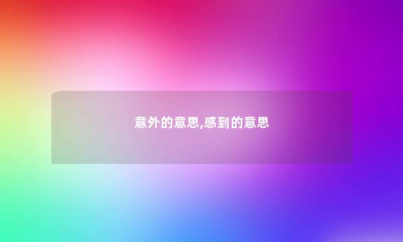 意外的意思,感到的意思 意外的意思,感到的意思