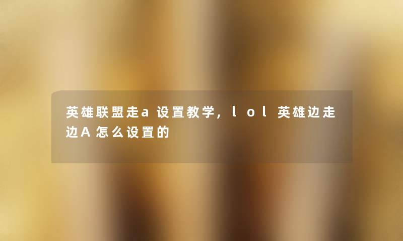英雄联盟走a设置教学,lol英雄边走边A怎么设置的 英雄联盟走a设置教学,lol英雄边走边A怎么设置的