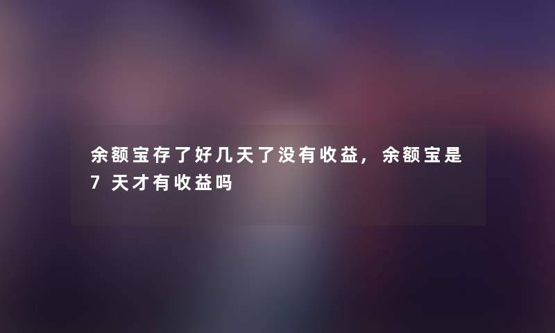 余额宝存了好几天了没有收益,余额宝是7天才有收益吗 余额宝存了好几天了没有收益,余额宝是7天才有收益吗