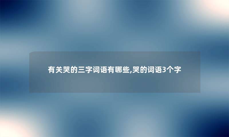有关哭的三字词语有哪些,哭的词语3个字 有关哭的三字词语有哪些,哭的词语3个字