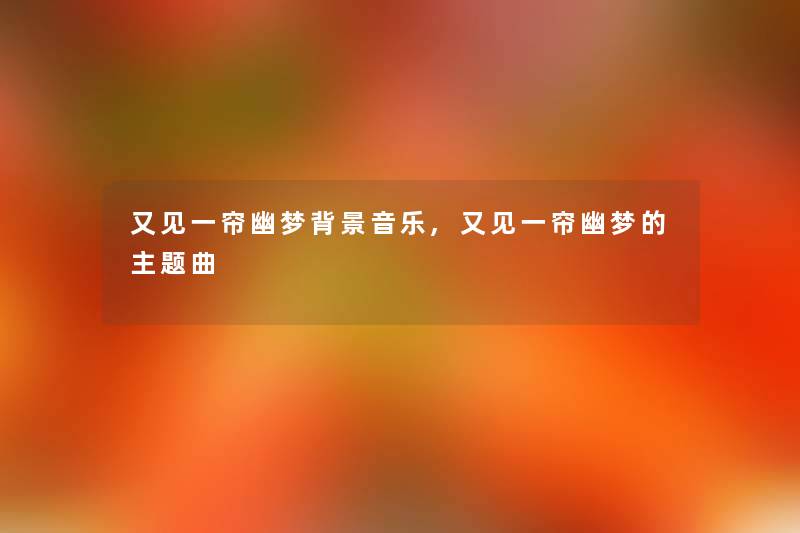 又见一帘幽梦音乐,又见一帘幽梦的主题曲 又见一帘幽梦音乐,又见一帘幽梦的主题曲