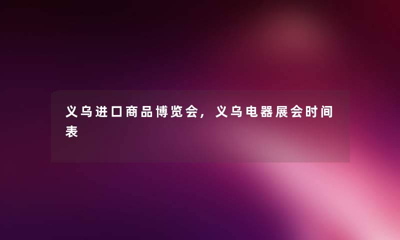 义乌进口商品博览会,义乌电器展会时间表 义乌进口商品博览会,义乌电器展会时间表