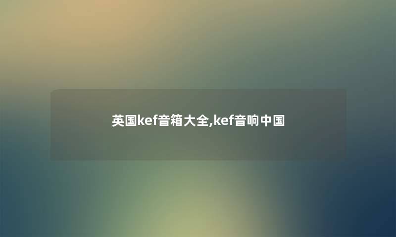 英国kef音箱大全,kef音响中国 英国kef音箱大全,kef音响中国