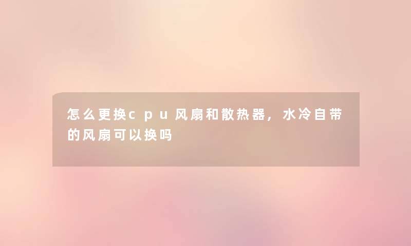 怎么更换cpu风扇和散热器,水冷自带的风扇可以换吗 怎么更换cpu风扇和散热器,水冷自带的风扇可以换吗