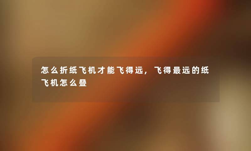 怎么折纸飞机才能飞得远,飞得远的纸飞机怎么叠 怎么折纸飞机才能飞得远,飞得远的纸飞机怎么叠