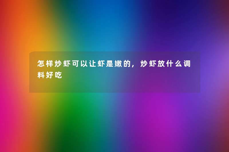 怎样炒虾可以让虾是嫩的,炒虾放什么调料好吃 怎样炒虾可以让虾是嫩的,炒虾放什么调料好吃
