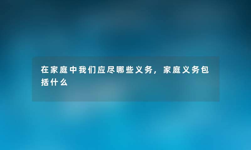 在家庭中应尽哪些义务,家庭义务包括什么 在家庭中应尽哪些义务,家庭义务包括什么
