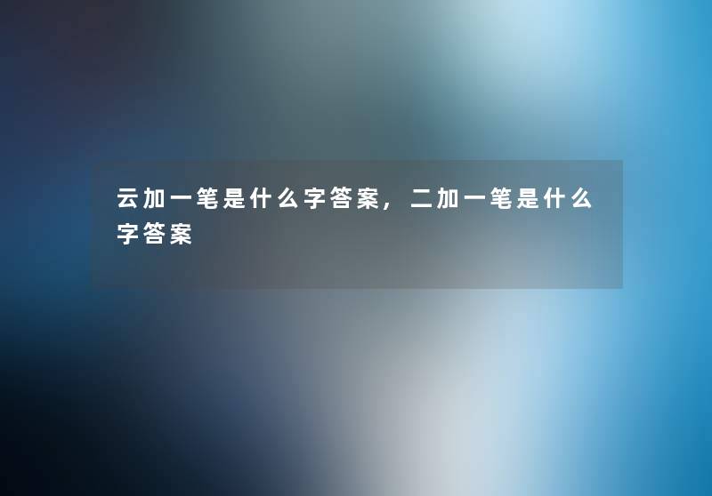 云加一笔是什么字答案,二加一笔是什么字答案 云加一笔是什么字答案,二加一笔是什么字答案