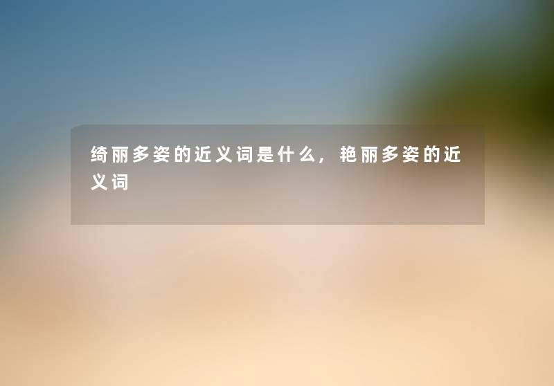 绮丽多姿的近义词是什么,艳丽多姿的近义词