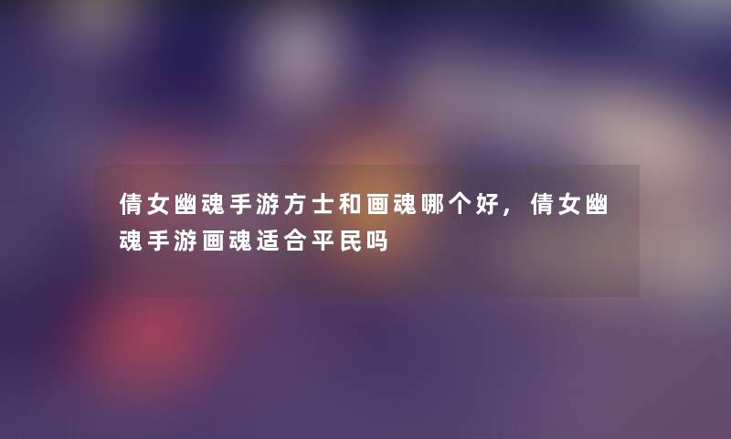 倩女幽魂手游方士和画魂哪个好,倩女幽魂手游画魂适合平民吗