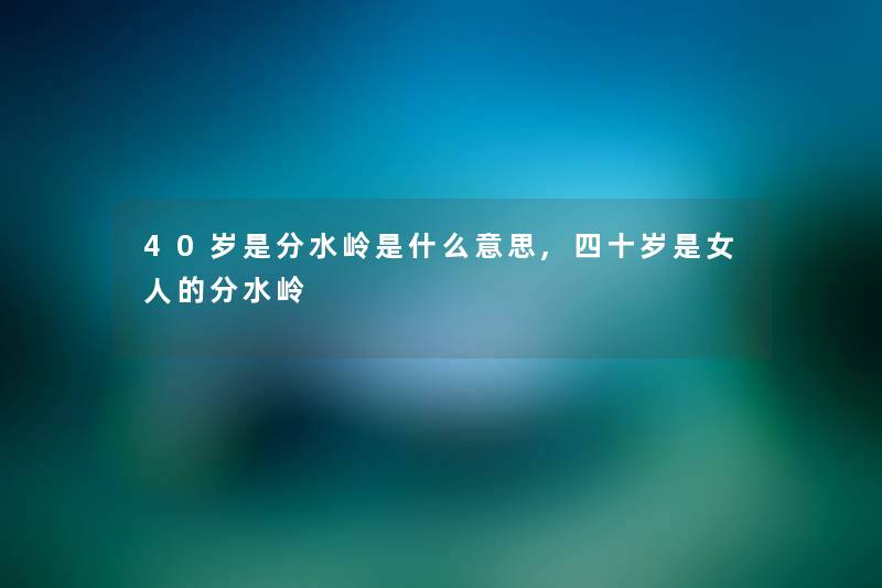 40岁是分水岭是什么意思,四十岁是女人的分水岭