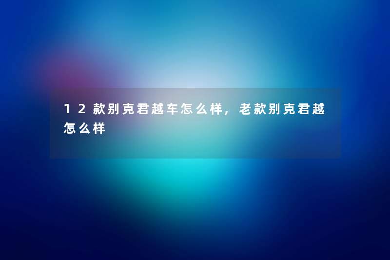 12款别克君越车怎么样,老款别克君越怎么样