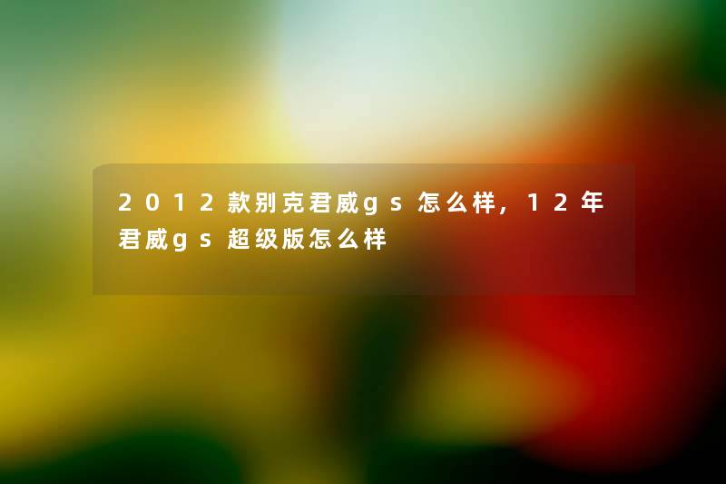 2012款别克君威gs怎么样,12年君威gs超级版怎么样