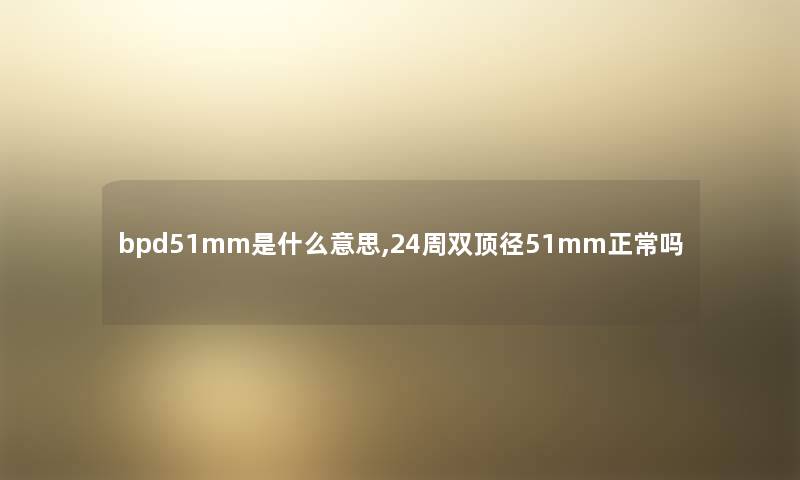 bpd51mm是什么意思,24周双顶径51mm正常吗