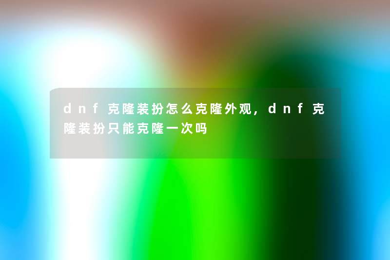 dnf克隆装扮怎么克隆外观,dnf克隆装扮只能克隆一次吗