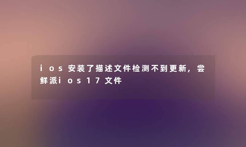 ios安装了描述文件检测不到更新,尝鲜派ios17文件