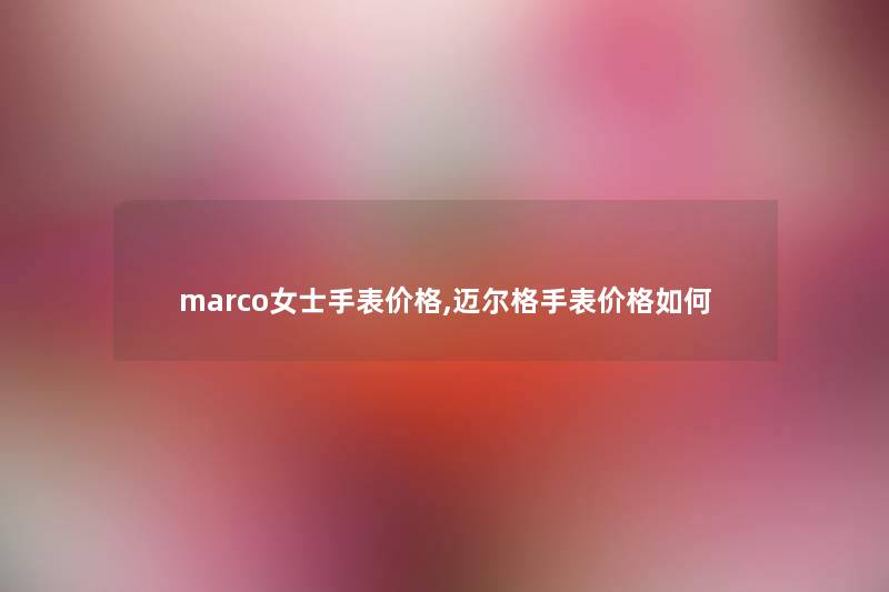 marco女士手表价格,迈尔格手表价格如何