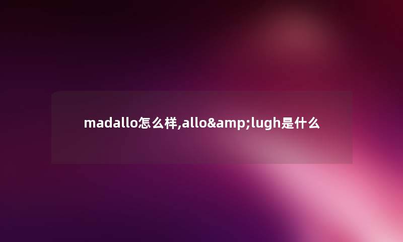 madallo怎么样,allo&lugh是什么