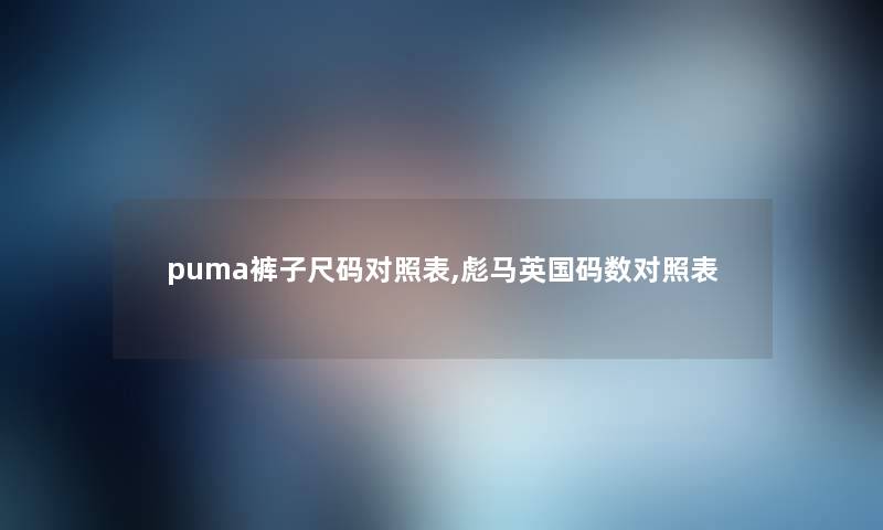 puma裤子尺码对照表,彪马英国码数对照表