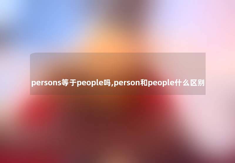 persons等于people吗,person和people什么区别