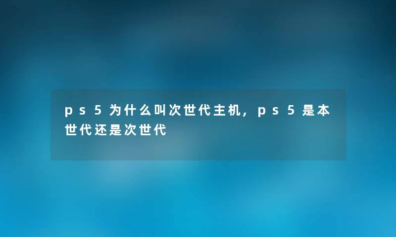 ps5为什么叫次世代主机,ps5是本世代还是次世代