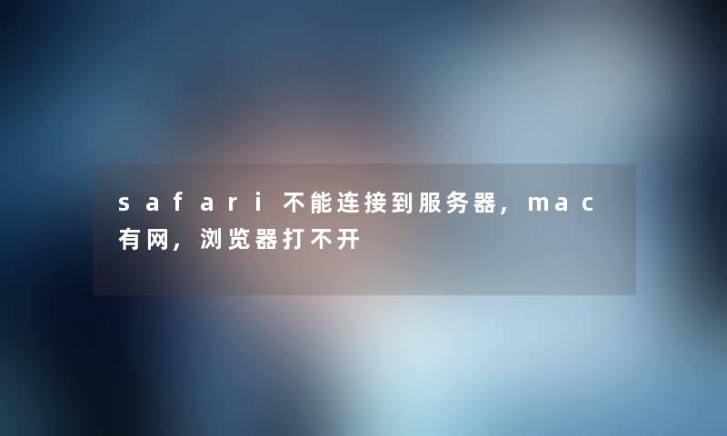 safari不能连接到服务器,mac有网,浏览器打不开